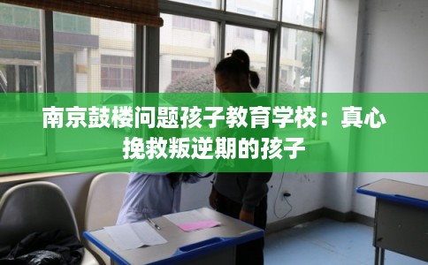 南京鼓楼问题孩子教育学校:真心挽救叛逆期的孩子 南京鼓楼问题孩子教育学校:真心挽救叛逆期的孩子