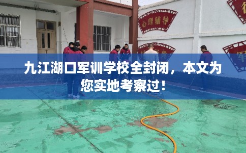 九江湖口军训学校全封闭,本文为您实地考察过! 九江湖口军训学校全封闭,本文为您实地考察过!
