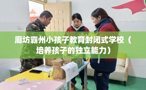 廊坊霸州小孩子教育封闭式学校（培养孩子的独立能力）