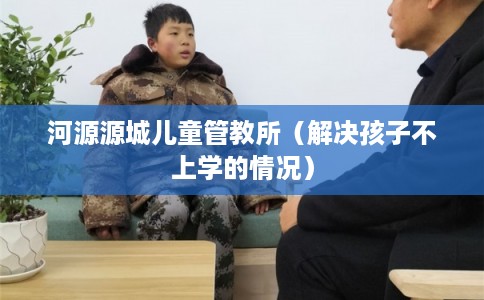 河源源城儿童管教所（解决孩子不上学的情况）