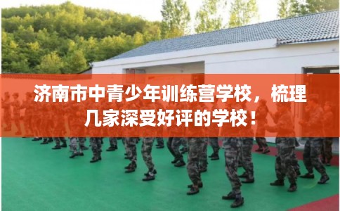 济南市中青少年训练营学校，梳理几家深受好评的学校！
