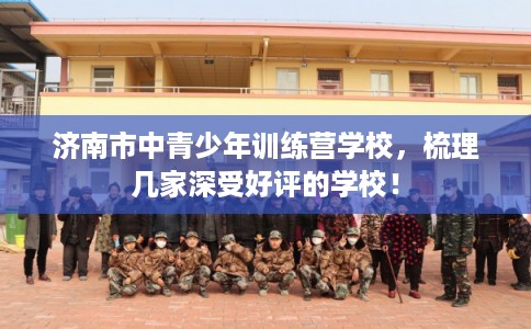 济南市中青少年训练营学校，梳理几家深受好评的学校！