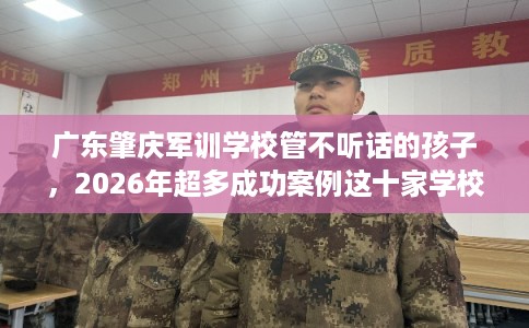 广东肇庆军训学校管不听话的孩子，2026年超多成功案例这十家学校！