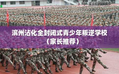 滨州沾化全封闭式青少年叛逆学校（家长推荐）