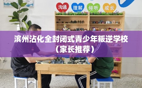 滨州沾化全封闭式青少年叛逆学校（家长推荐）