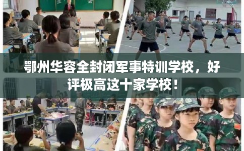 鄂州华容全封闭军事特训学校，好评极高这十家学校！