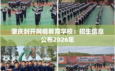 肇庆封开网瘾教育学校：招生信息公布2026年