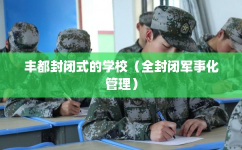丰都封闭式的学校（全封闭军事化管理）