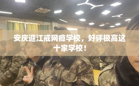 安庆迎江戒网瘾学校，好评极高这十家学校！