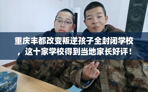 重庆丰都改变叛逆孩子全封闭学校，这十家学校得到当地家长好评！