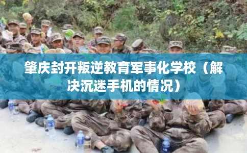 肇庆封开叛逆教育军事化学校(解决沉迷手机的情况) 肇庆封开叛逆教育军事化学校(解决沉迷手机的情况)