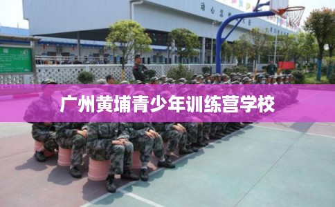 广州黄埔青少年训练营学校