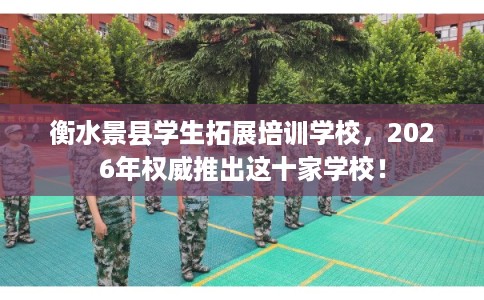 衡水景县学生拓展培训学校，2026年权威推出这十家学校！