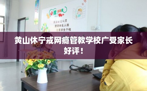 黄山休宁戒网瘾管教学校广受家长好评！