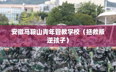 安徽马鞍山青年管教学校（拯救叛逆孩子）