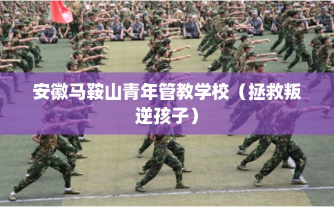 安徽马鞍山青年管教学校（拯救叛逆孩子）