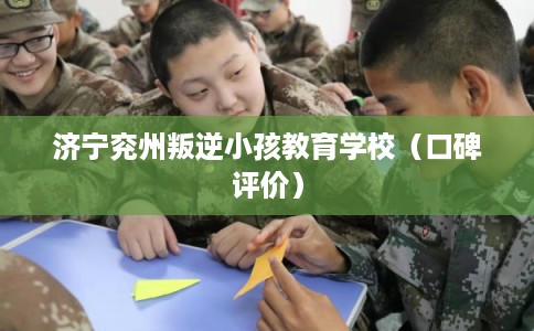 济宁兖州叛逆小孩教育学校（口碑评价）