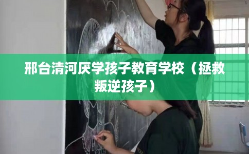 邢台清河厌学孩子教育学校（拯救叛逆孩子）