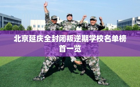 北京延庆全封闭叛逆期学校名单榜首一览