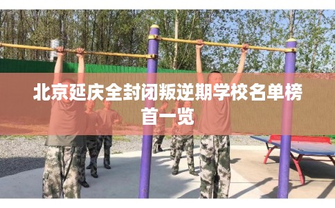 北京延庆全封闭叛逆期学校名单榜首一览