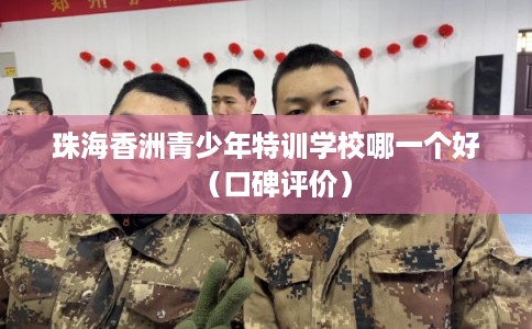珠海香洲青少年特训学校哪一个好（口碑评价）