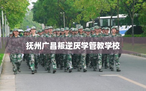 抚州广昌叛逆厌学管教学校