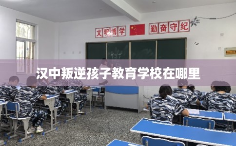 汉中叛逆孩子教育学校在哪里
