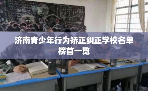 济南青少年行为矫正纠正学校名单榜首一览