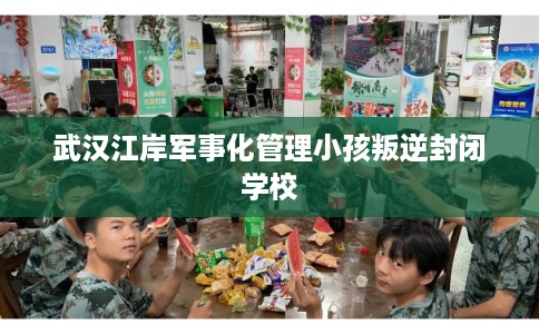 武汉江岸军事化管理小孩叛逆封闭学校
