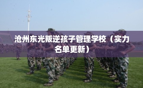 沧州东光叛逆孩子管理学校（实力名单更新）