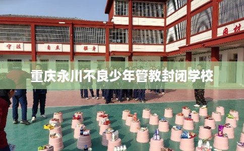 重庆永川不良少年管教封闭学校