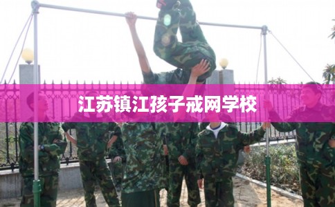 江苏镇江孩子戒网学校