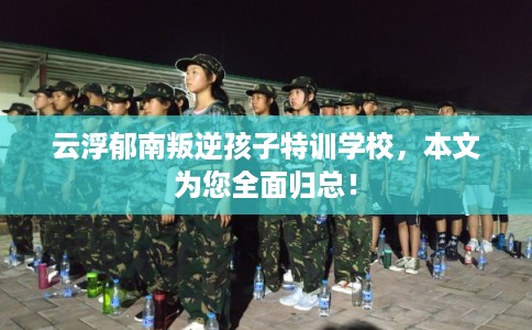 云浮郁南叛逆孩子特训学校，本文为您全面归总！