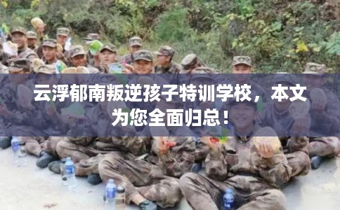 云浮郁南叛逆孩子特训学校，本文为您全面归总！