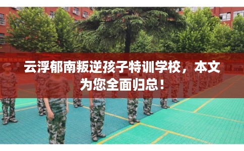 云浮郁南叛逆孩子特训学校，本文为您全面归总！