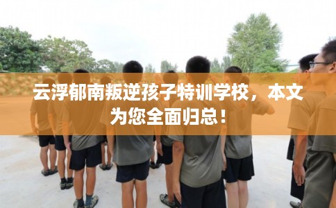 云浮郁南叛逆孩子特训学校，本文为您全面归总！