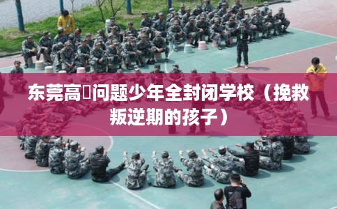 东莞高埗问题少年全封闭学校（挽救叛逆期的孩子）