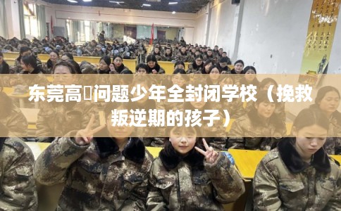 东莞高埗问题少年全封闭学校（挽救叛逆期的孩子）