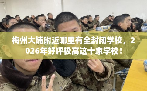 梅州大埔附近哪里有全封闭学校，2026年好评极高这十家学校！