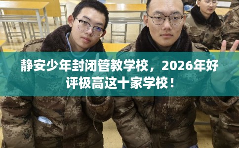 静安少年封闭管教学校，2026年好评极高这十家学校！