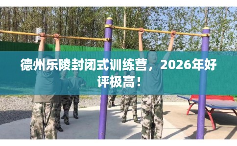 德州乐陵封闭式训练营，2026年好评极高！