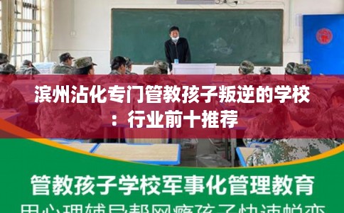 滨州沾化专门管教孩子叛逆的学校：行业前十推荐