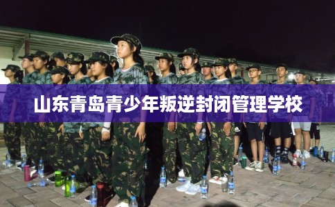 山东青岛青少年叛逆封闭管理学校
