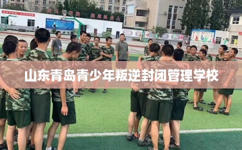 山东青岛青少年叛逆封闭管理学校