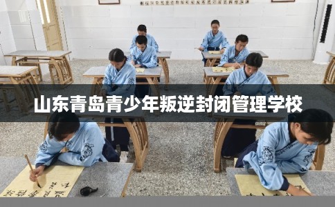 山东青岛青少年叛逆封闭管理学校
