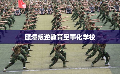 鹰潭叛逆教育军事化学校