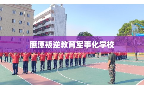 鹰潭叛逆教育军事化学校