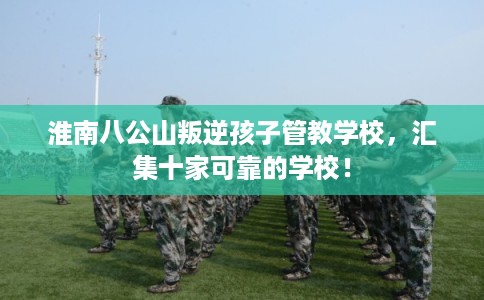 淮南八公山叛逆孩子管教学校，汇集十家可靠的学校！