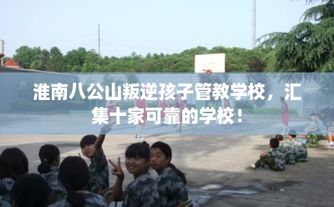 淮南八公山叛逆孩子管教学校，汇集十家可靠的学校！