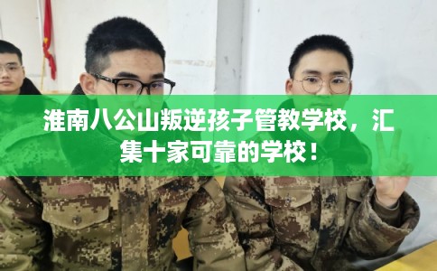 淮南八公山叛逆孩子管教学校，汇集十家可靠的学校！